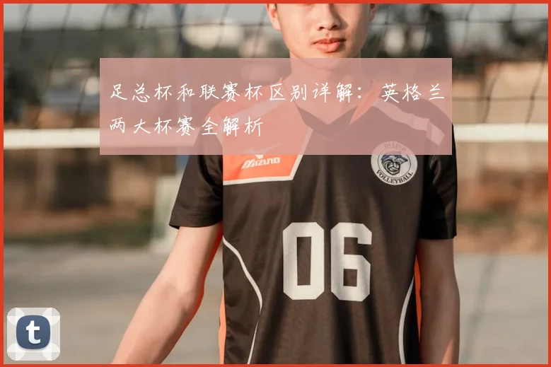 足总杯和联赛杯区别详解:英格兰两大杯赛全解析