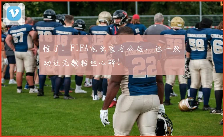 惊了！FIFA电竞官方公告，这一改动让无数粉丝心碎！