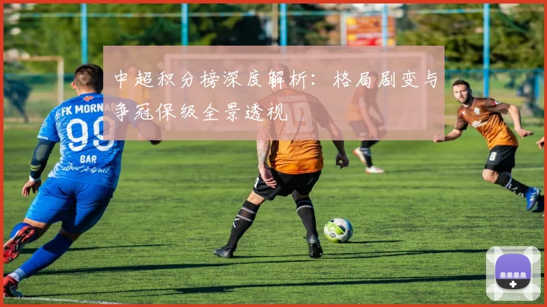 中超积分榜深度解析:格局剧变与争冠保级全景透视