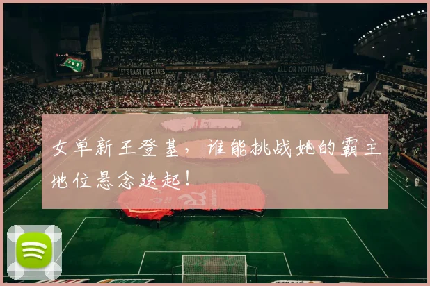 女单新王登基，谁能挑战她的霸主地位悬念迭起！