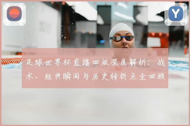 足球世界杯直播回放深度解析:战术、经典瞬间与历史转折点全回顾