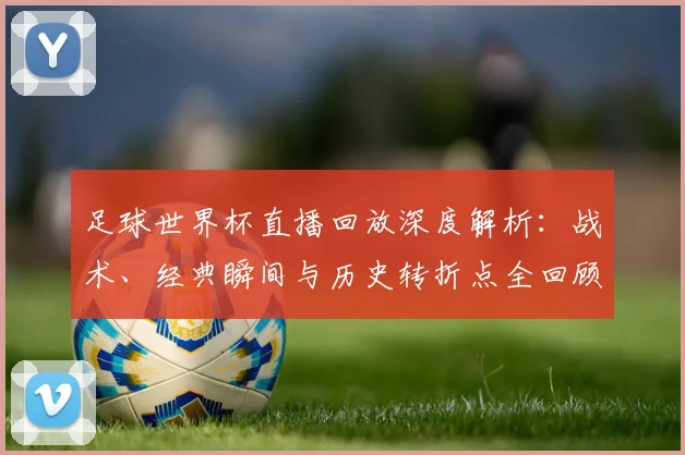 足球世界杯直播回放深度解析:战术、经典瞬间与历史转折点全回顾