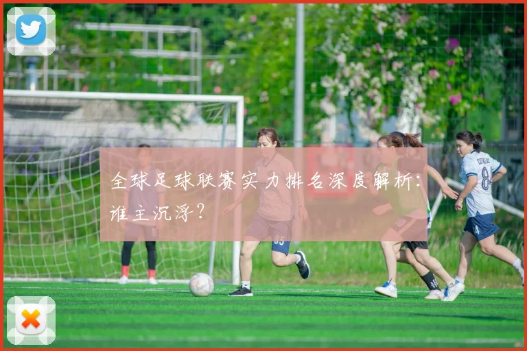 全球足球联赛实力排名深度解析：谁主沉浮？
