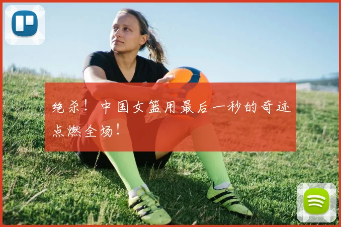 绝杀！中国女篮用最后一秒的奇迹点燃全场！