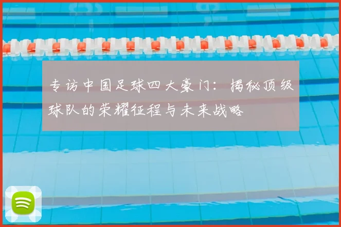 专访中国足球四大豪门:揭秘顶级球队的荣耀征程与未来战略
