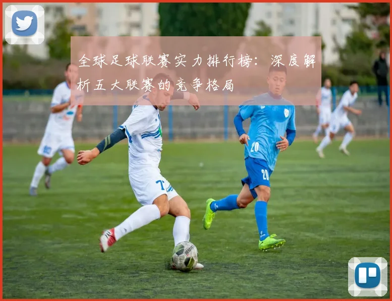 全球足球联赛实力排行榜:深度解析五大联赛的竞争格局
