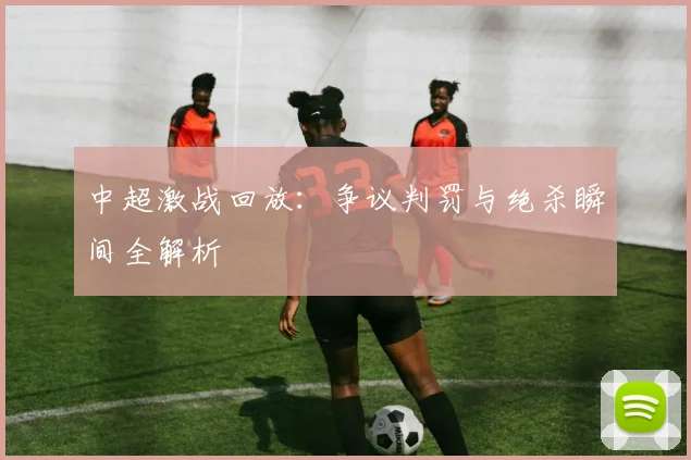 中超激战回放：争议判罚与绝杀瞬间全解析