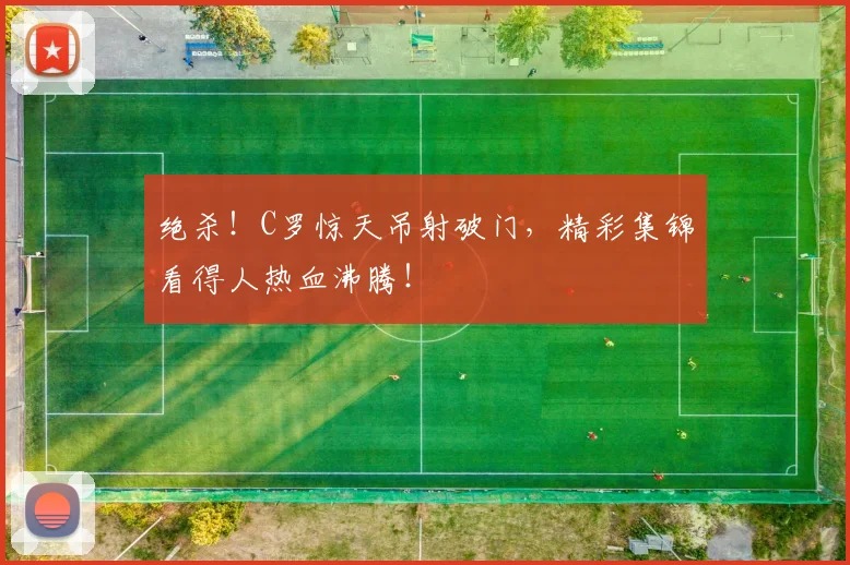 绝杀!C罗惊天吊射破门,精彩集锦看得人热血沸腾!