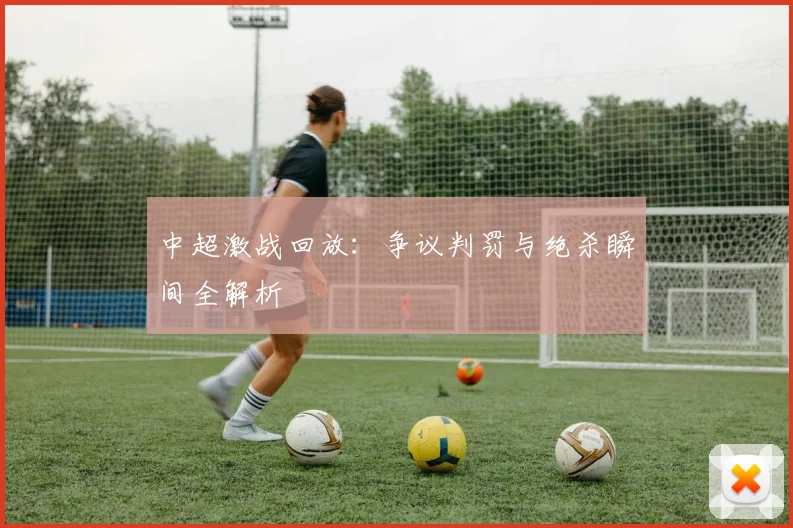 中超激战回放:争议判罚与绝杀瞬间全解析