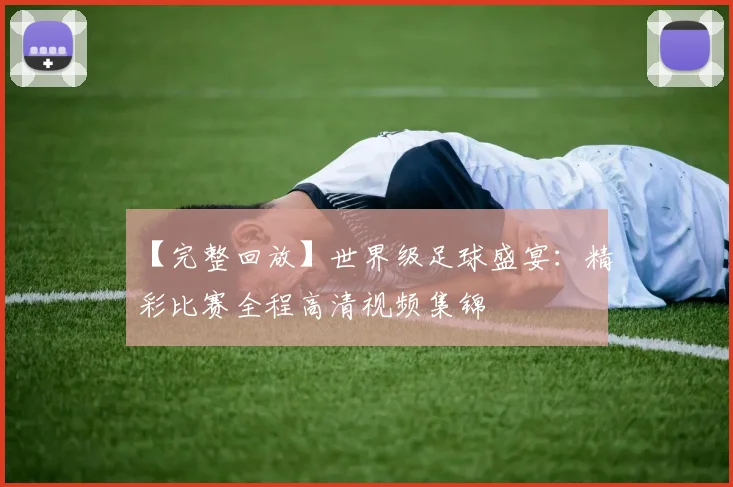 【完整回放】世界级足球盛宴:精彩比赛全程高清视频集锦