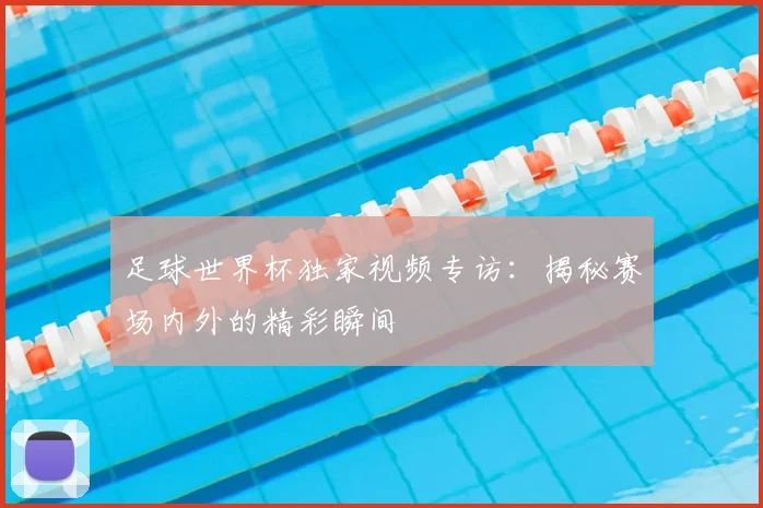 足球世界杯独家视频专访：揭秘赛场内外的精彩瞬间