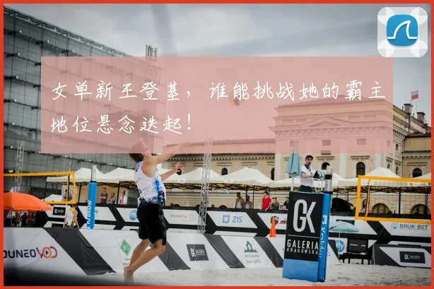 女单新王登基,谁能挑战她的霸主地位悬念迭起!