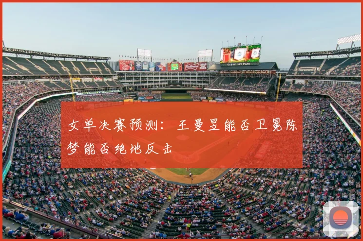 女单决赛预测:王曼昱能否卫冕陈梦能否绝地反击