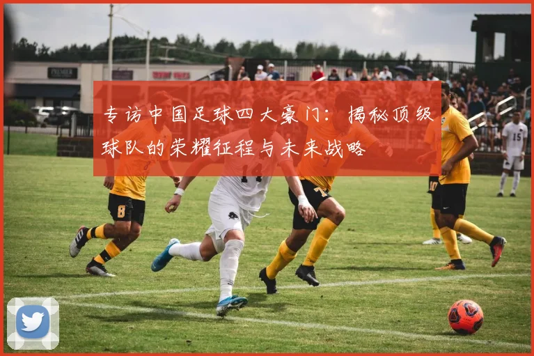 专访中国足球四大豪门:揭秘顶级球队的荣耀征程与未来战略