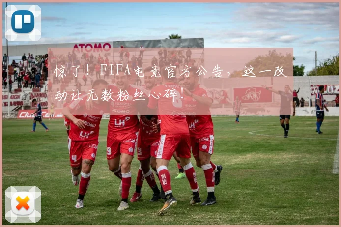 惊了!FIFA电竞官方公告,这一改动让无数粉丝心碎!