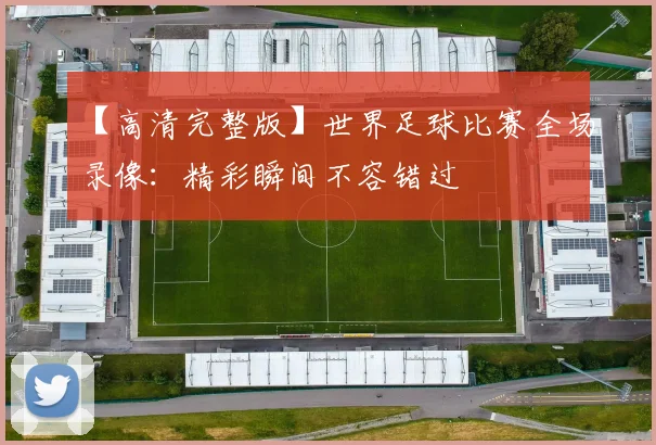 【高清完整版】世界足球比赛全场录像:精彩瞬间不容错过