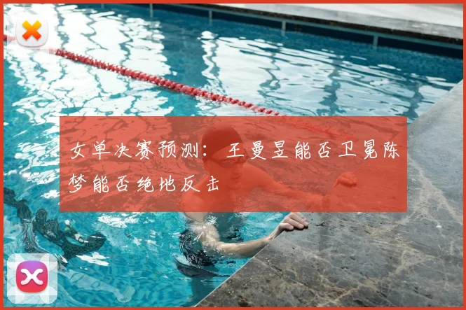女单决赛预测:王曼昱能否卫冕陈梦能否绝地反击