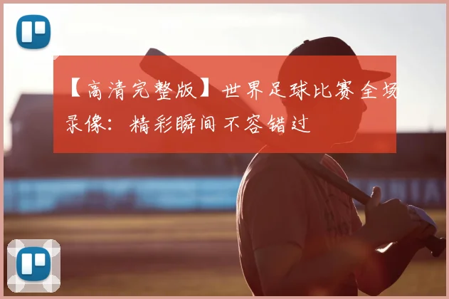 【高清完整版】世界足球比赛全场录像:精彩瞬间不容错过
